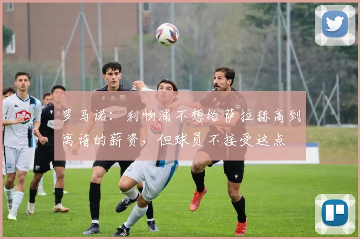 罗马诺：利物浦不想给萨拉赫高到离谱的薪资，但球员不接受这点