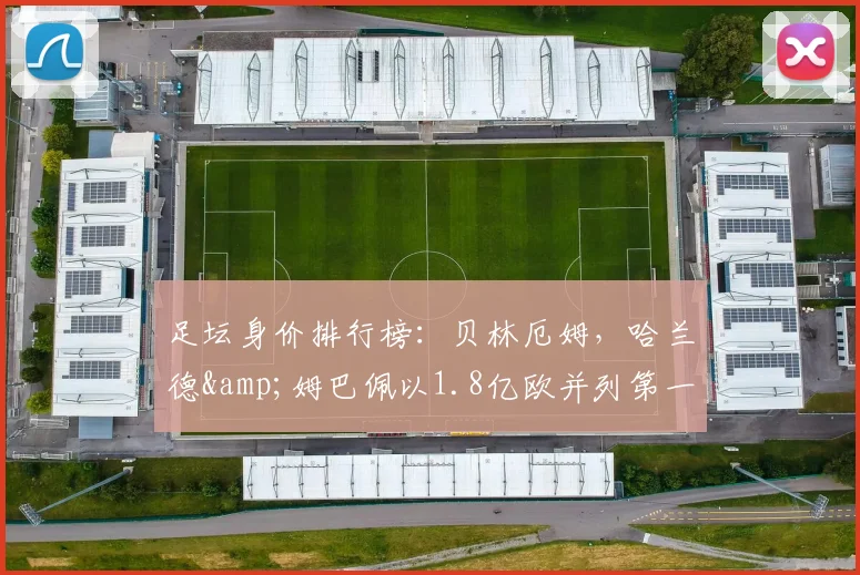 足坛身价排行榜：贝林厄姆，哈兰德&姆巴佩以1.8亿欧并列第一