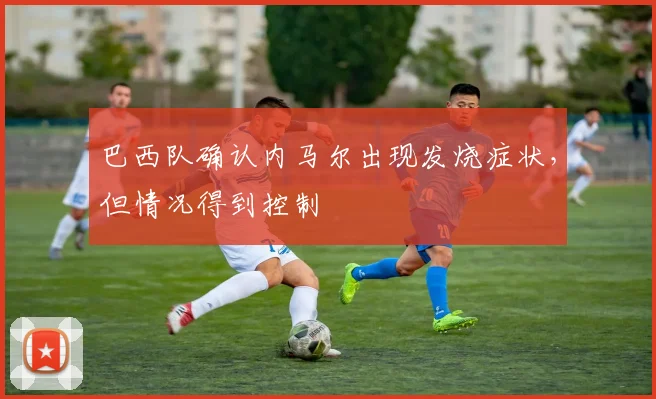 巴西队确认内马尔出现发烧症状，但情况得到控制