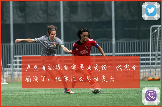 卢克肖社媒自宣再次受伤：我完全崩溃了，但保证会尽快复出