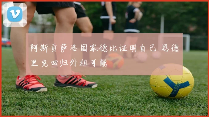 阿斯贡萨洛国家德比证明自己 恩德里克回归外租可能
