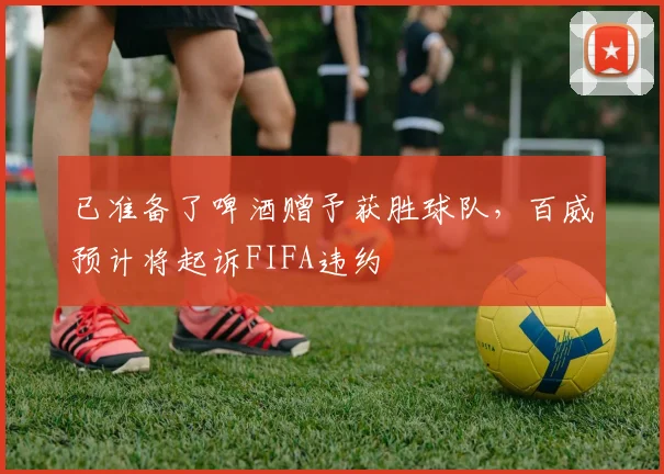 已准备了啤酒赠予获胜球队，百威预计将起诉FIFA违约