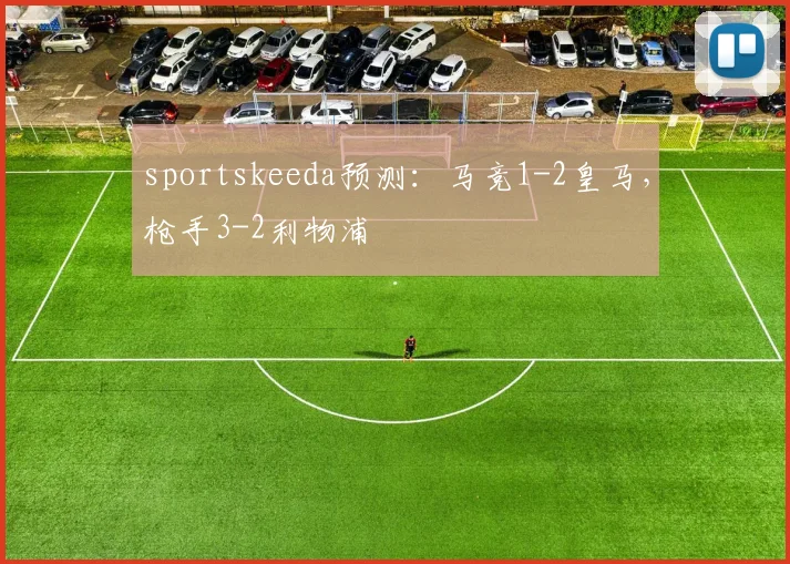 sportskeeda预测：马竞1-2皇马，枪手3-2利物浦